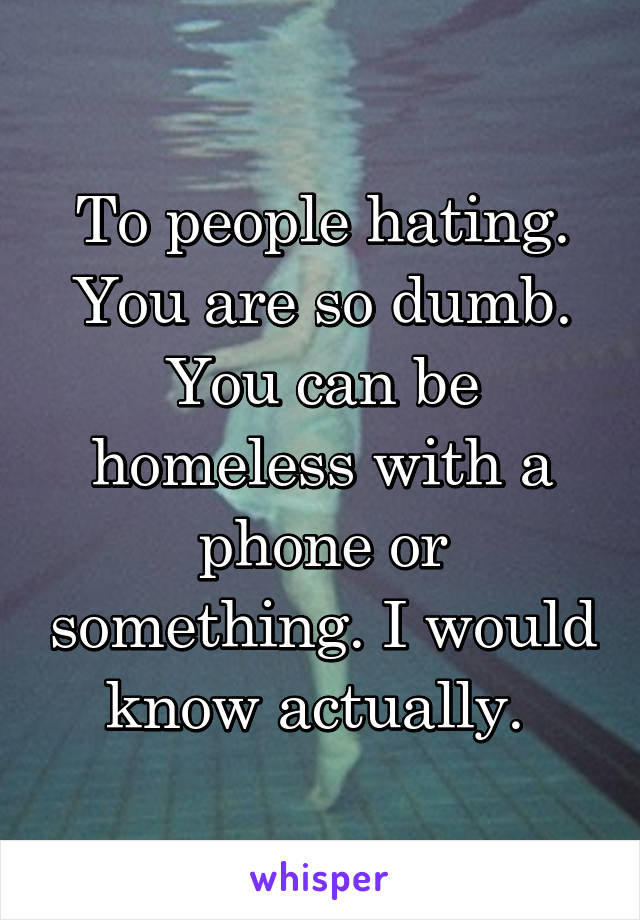 To people hating. You are so dumb. You can be homeless with a phone or something. I would know actually. 