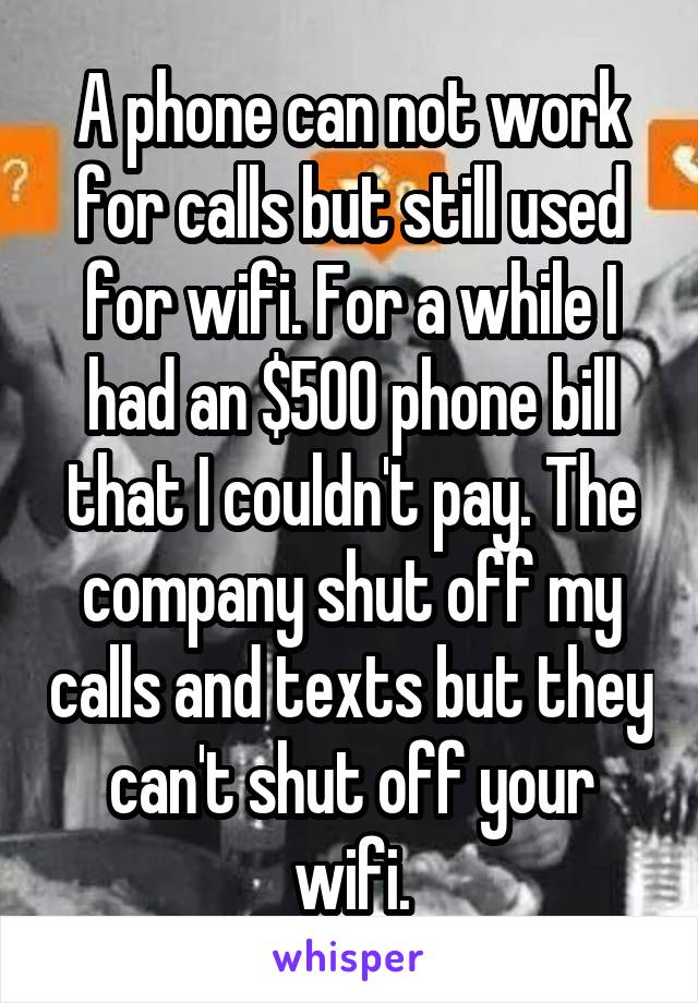 A phone can not work for calls but still used for wifi. For a while I had an $500 phone bill that I couldn't pay. The company shut off my calls and texts but they can't shut off your wifi.