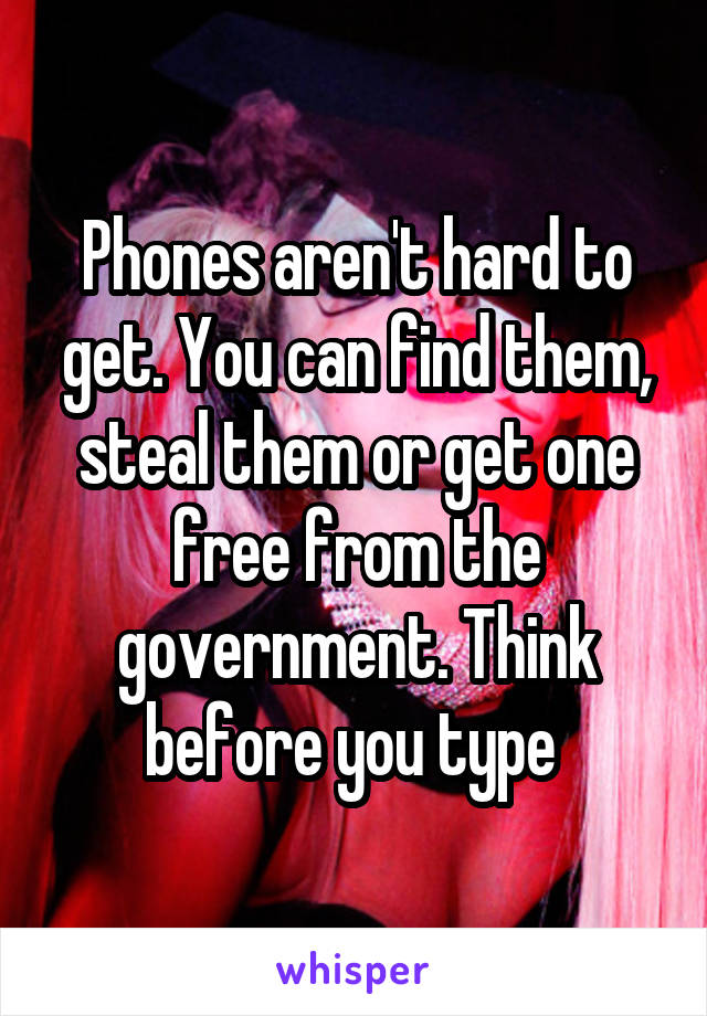 Phones aren't hard to get. You can find them, steal them or get one free from the government. Think before you type 