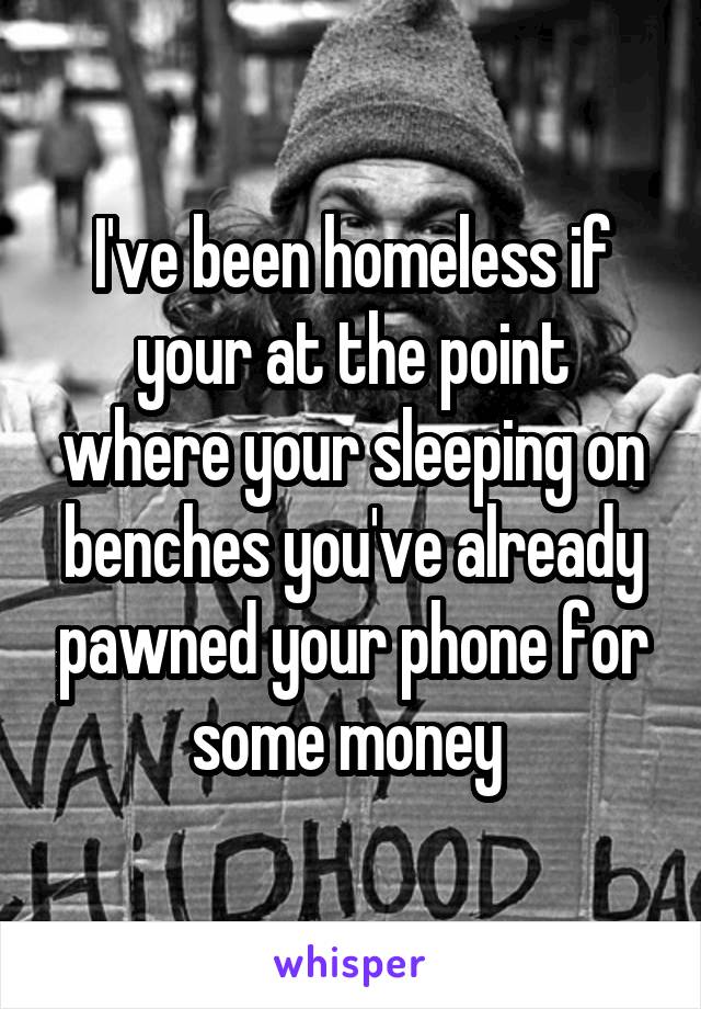 I've been homeless if your at the point where your sleeping on benches you've already pawned your phone for some money 