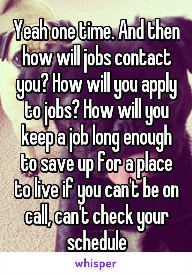 Yeah one time. And then how will jobs contact you? How will you apply to jobs? How will you keep a job long enough to save up for a place to live if you can't be on call, can't check your schedule