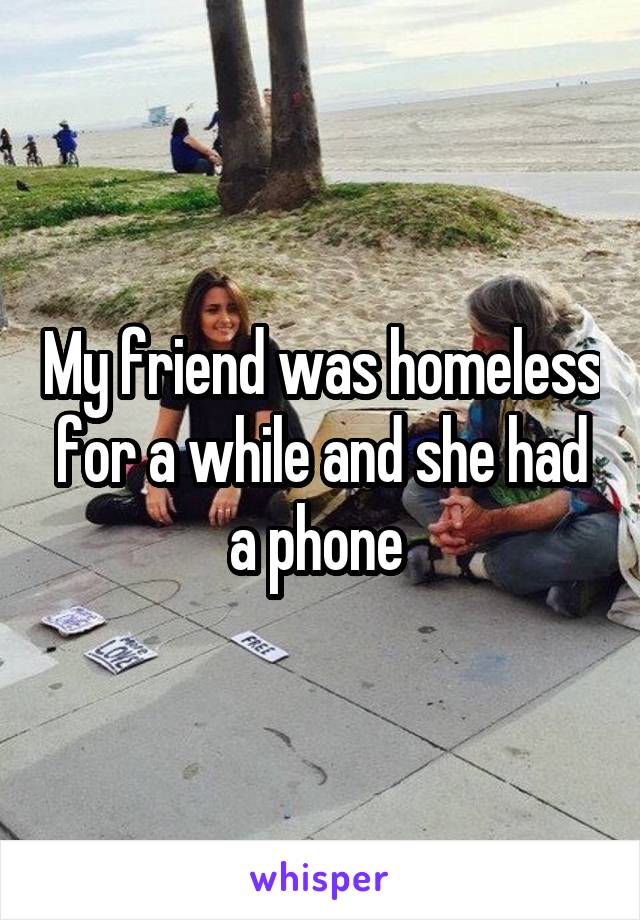 My friend was homeless for a while and she had a phone 