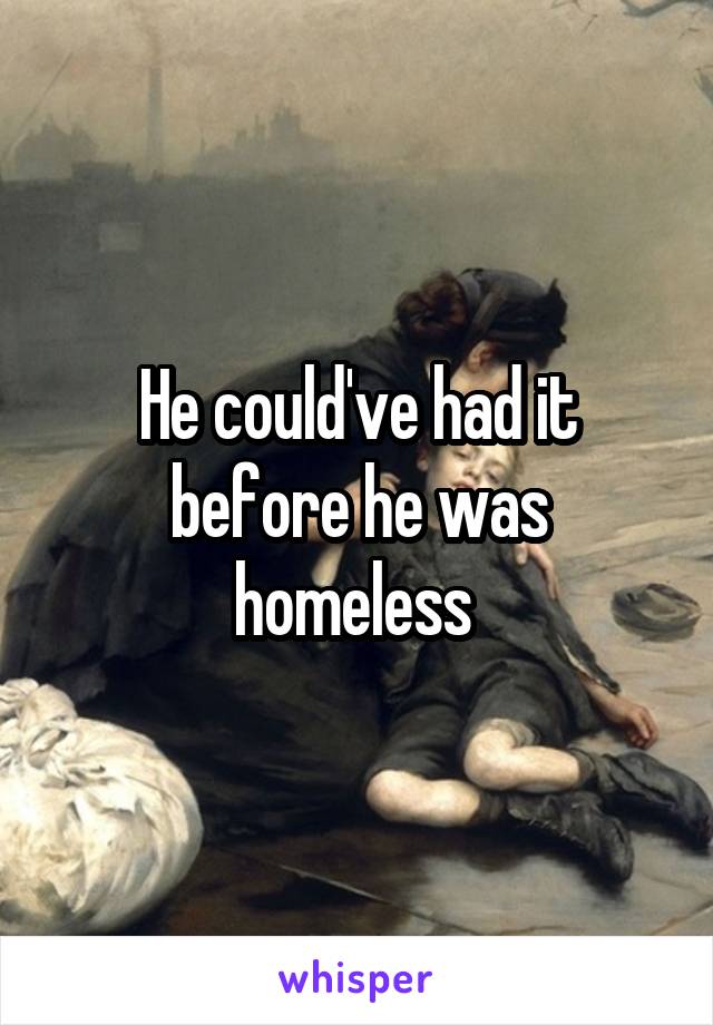 He could've had it before he was homeless 