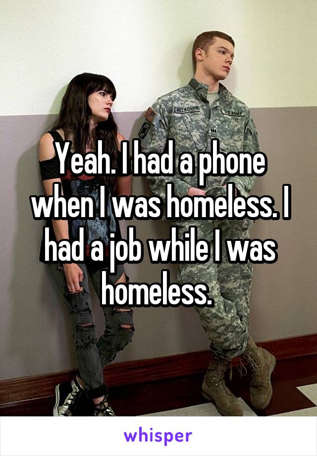 Yeah. I had a phone when I was homeless. I had a job while I was homeless. 