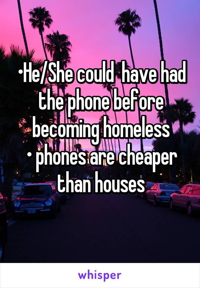 •He/She could  have had the phone before becoming homeless
• phones are cheaper than houses
