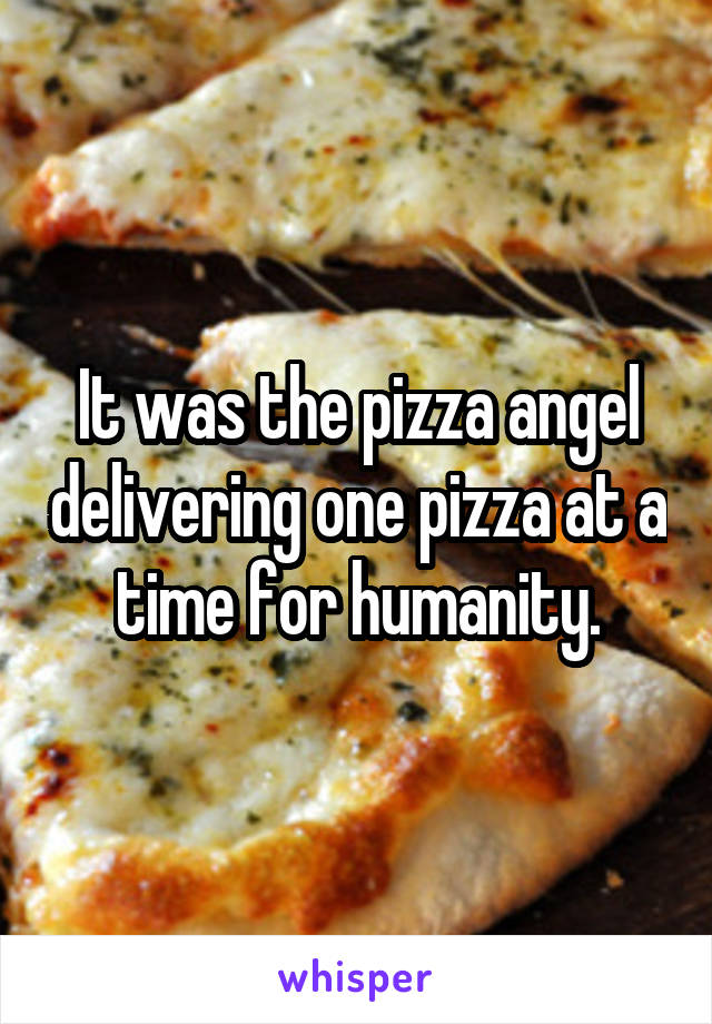 It was the pizza angel delivering one pizza at a time for humanity.