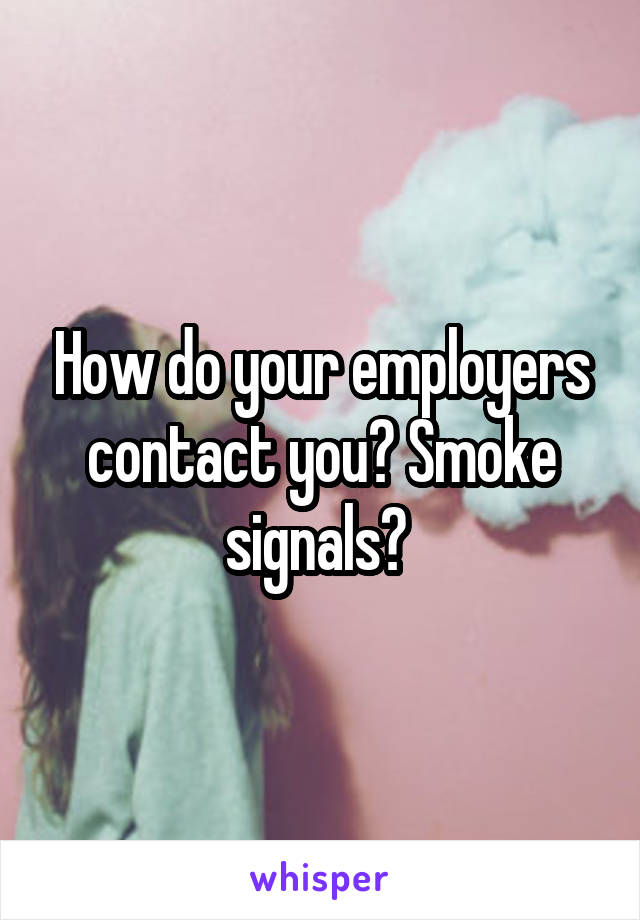 How do your employers contact you? Smoke signals? 