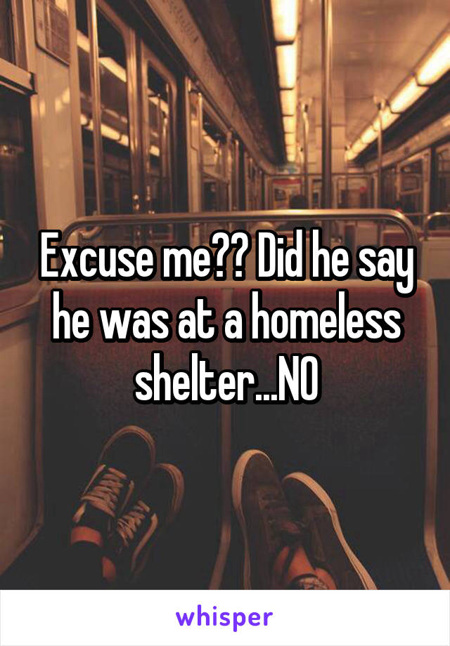 Excuse me?? Did he say he was at a homeless shelter...NO