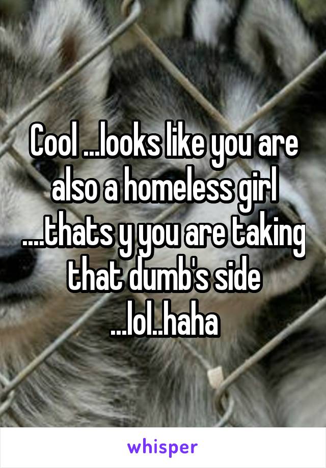 Cool ...looks like you are also a homeless girl ....thats y you are taking that dumb's side ...lol..haha