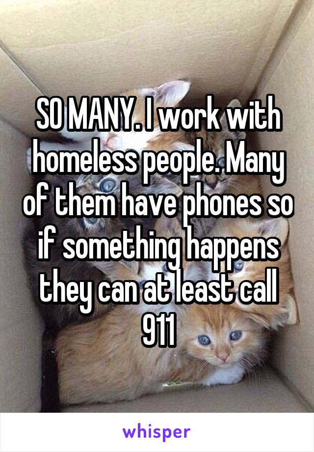 SO MANY. I work with homeless people. Many of them have phones so if something happens they can at least call 911