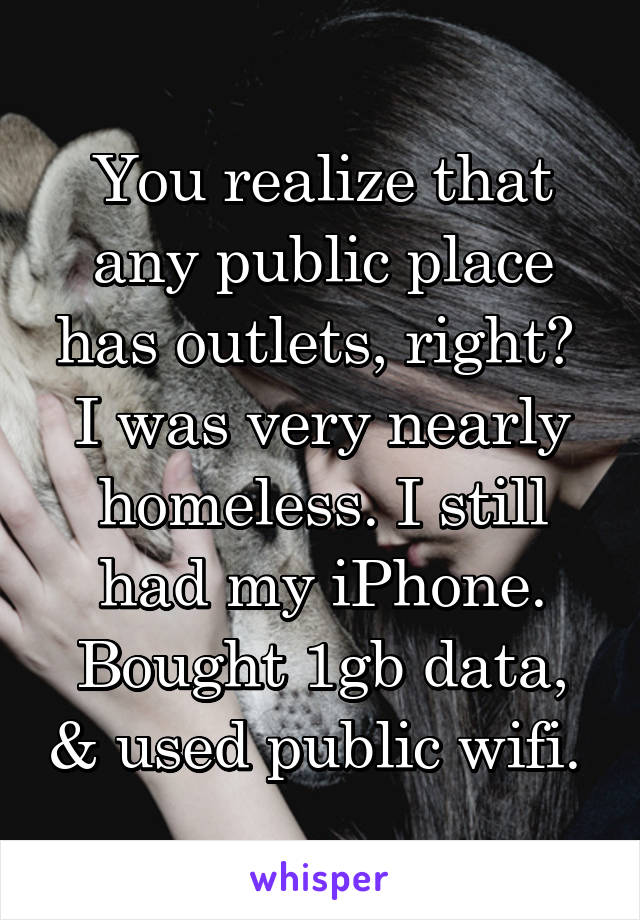 You realize that any public place has outlets, right? 
I was very nearly homeless. I still had my iPhone. Bought 1gb data, & used public wifi. 