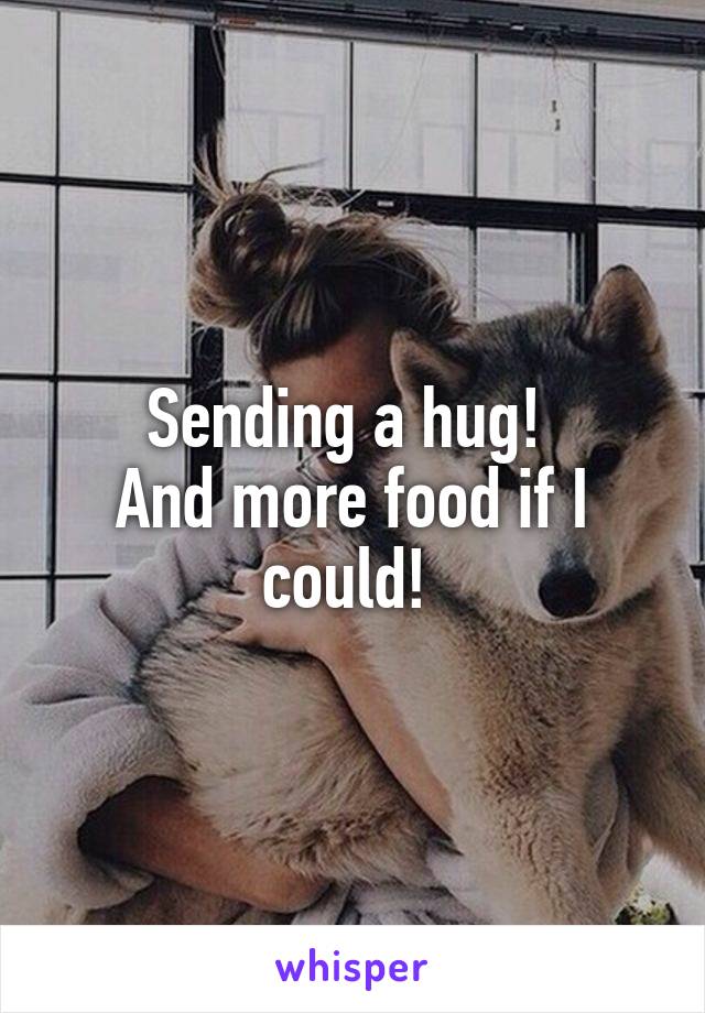 Sending a hug! 
And more food if I could! 