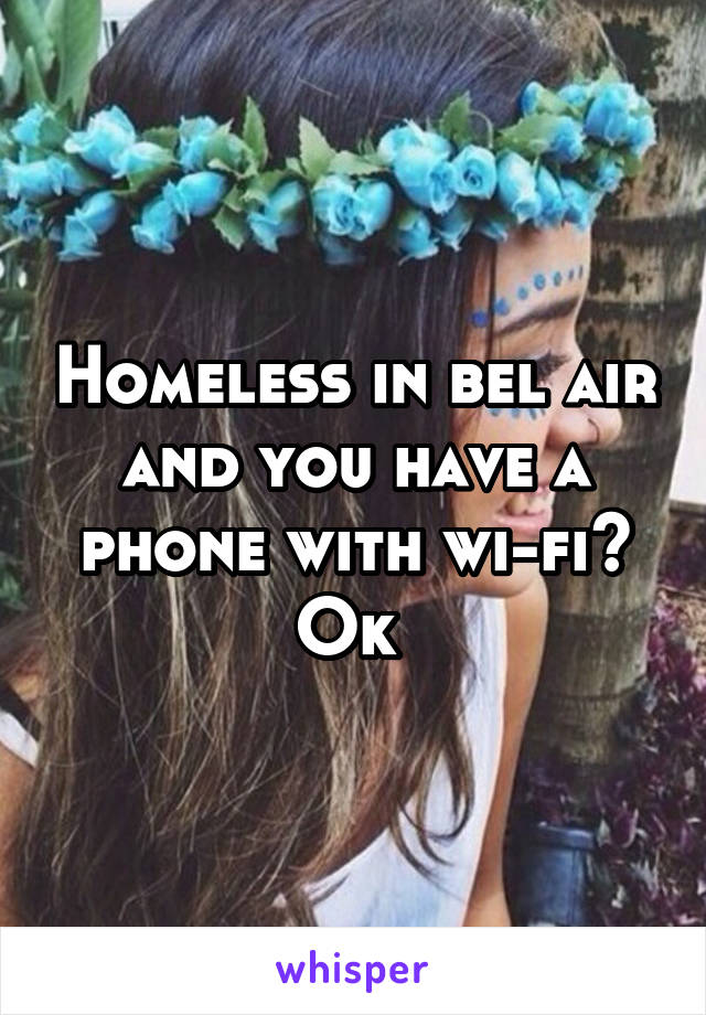 Homeless in bel air and you have a phone with wi-fi? Ok 