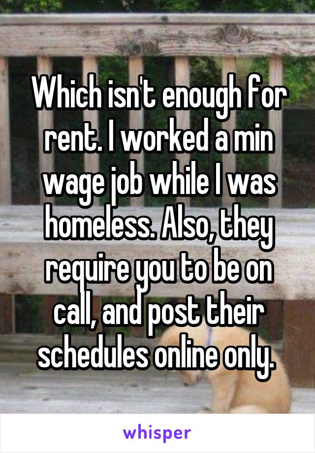 Which isn't enough for rent. I worked a min wage job while I was homeless. Also, they require you to be on call, and post their schedules online only. 