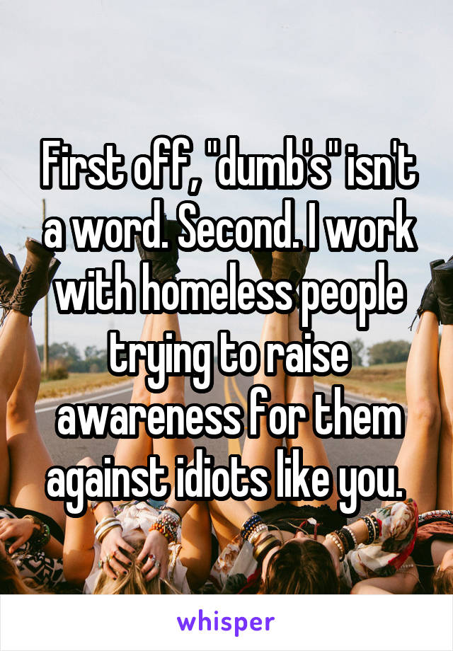 First off, "dumb's" isn't a word. Second. I work with homeless people trying to raise awareness for them against idiots like you. 