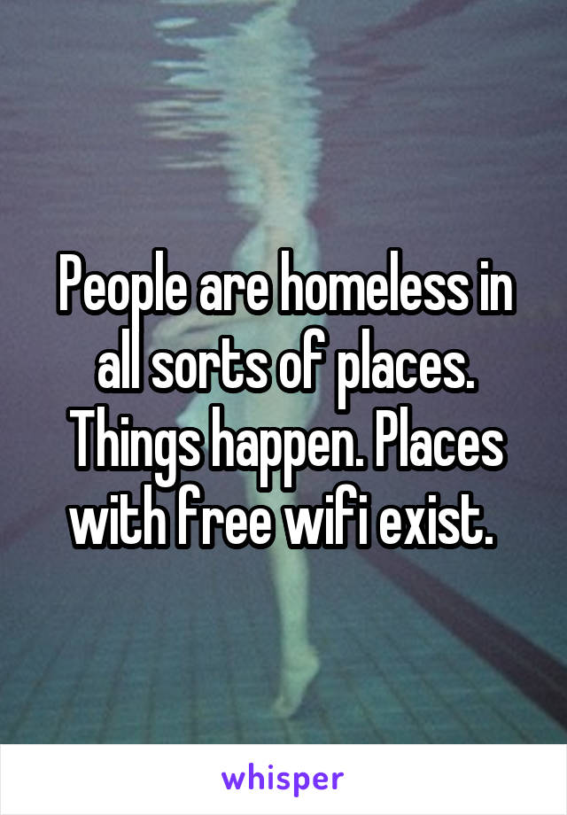 People are homeless in all sorts of places. Things happen. Places with free wifi exist. 