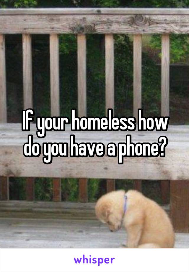 If your homeless how do you have a phone?