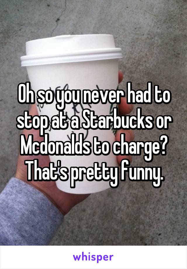 Oh so you never had to stop at a Starbucks or Mcdonalds to charge? That's pretty funny.