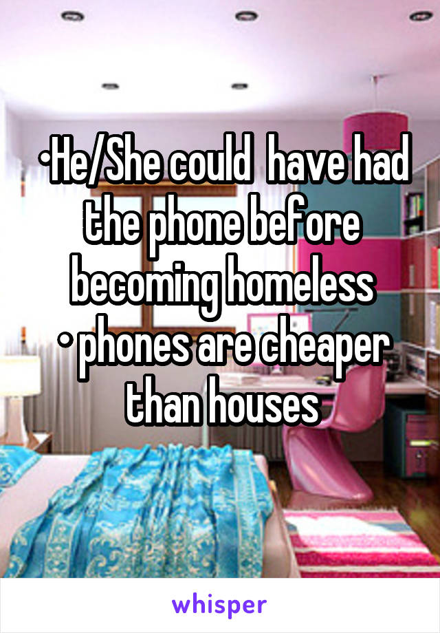 •He/She could  have had the phone before becoming homeless
• phones are cheaper than houses
