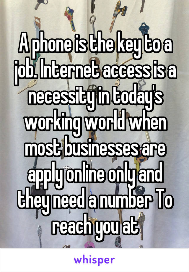 A phone is the key to a job. Internet access is a necessity in today's working world when most businesses are apply online only and they need a number To reach you at