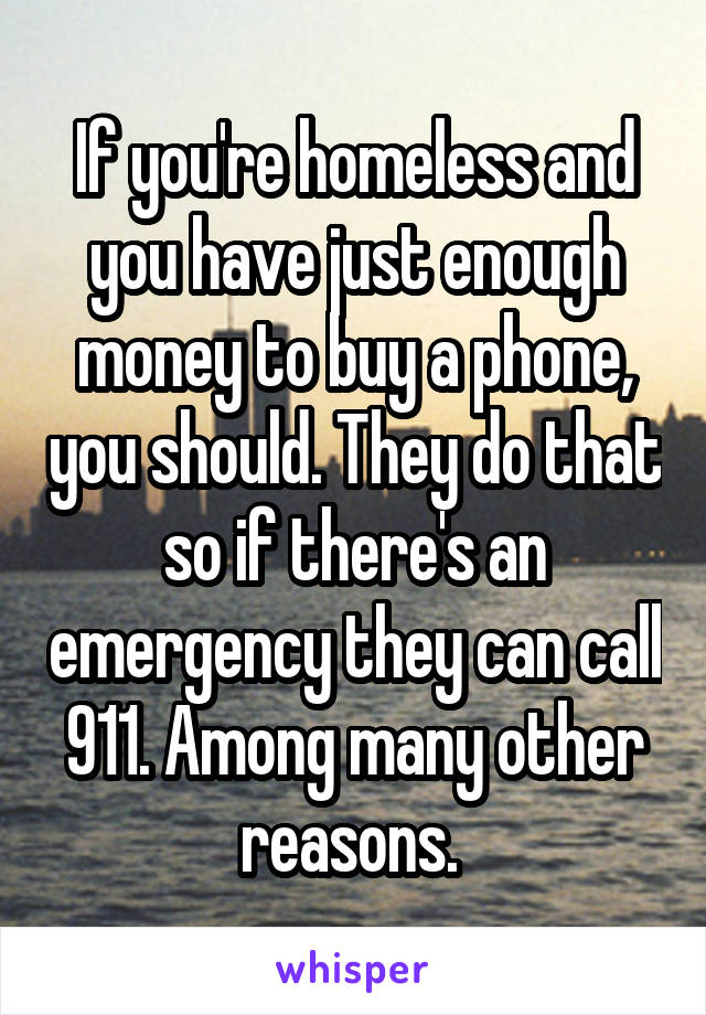 If you're homeless and you have just enough money to buy a phone, you should. They do that so if there's an emergency they can call 911. Among many other reasons. 