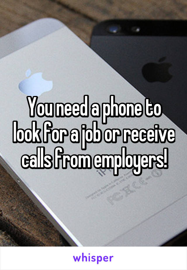 You need a phone to look for a job or receive calls from employers!