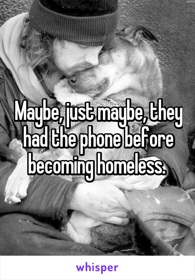 Maybe, just maybe, they had the phone before becoming homeless. 