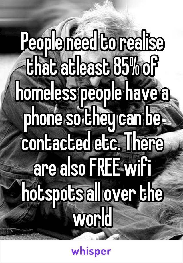 People need to realise that atleast 85% of homeless people have a phone so they can be contacted etc. There are also FREE wifi hotspots all over the world