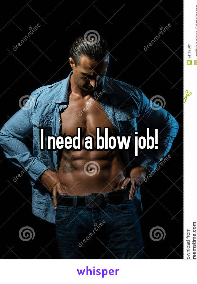 I need a blow job!