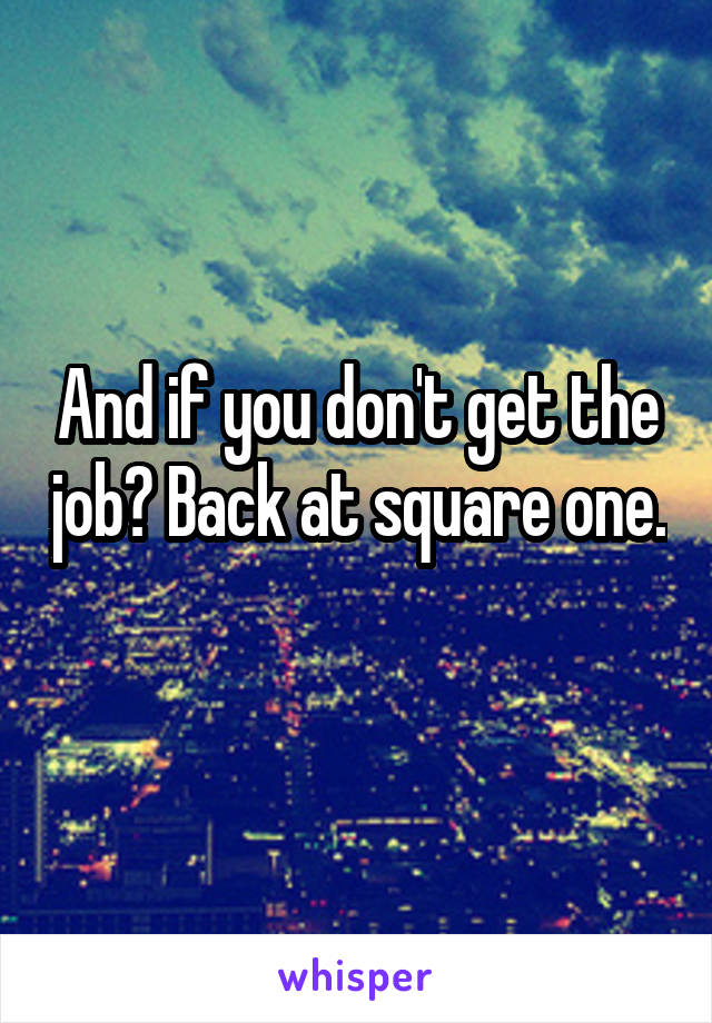 And if you don't get the job? Back at square one. 