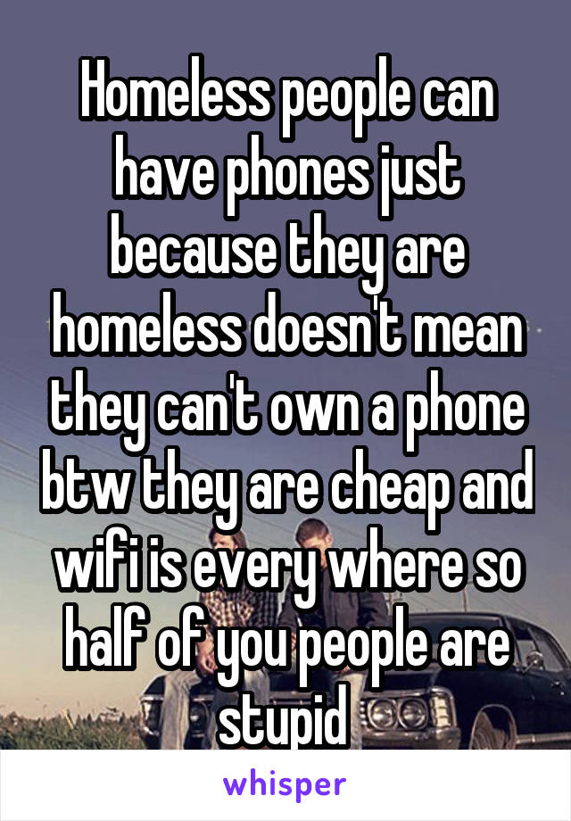 Homeless people can have phones just because they are homeless doesn't mean they can't own a phone btw they are cheap and wifi is every where so half of you people are stupid 