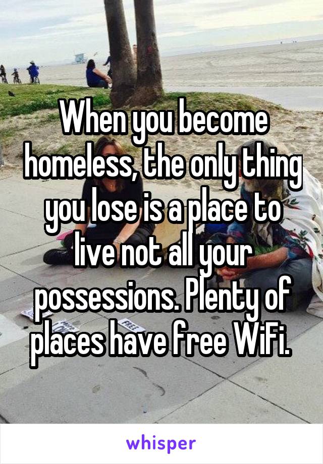 When you become homeless, the only thing you lose is a place to live not all your possessions. Plenty of places have free WiFi. 