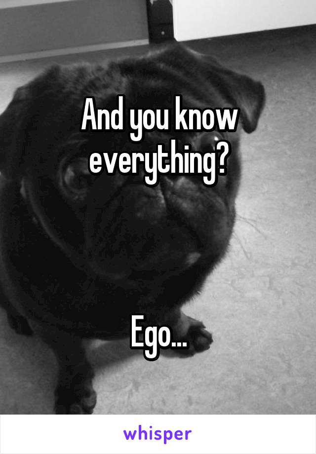 And you know everything?



Ego...