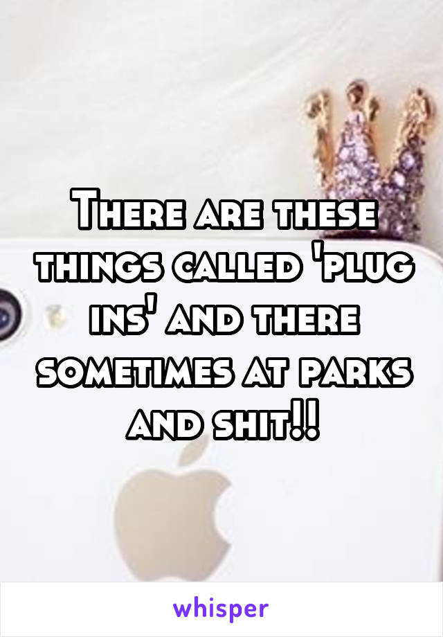 There are these things called 'plug ins' and there sometimes at parks and shit!!