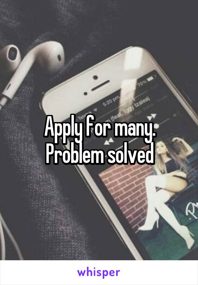 Apply for many. Problem solved