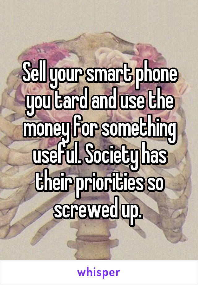 Sell your smart phone you tard and use the money for something useful. Society has their priorities so screwed up. 