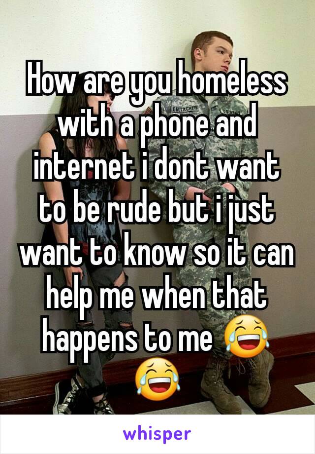 How are you homeless with a phone and internet i dont want to be rude but i just want to know so it can help me when that happens to me 😂😂