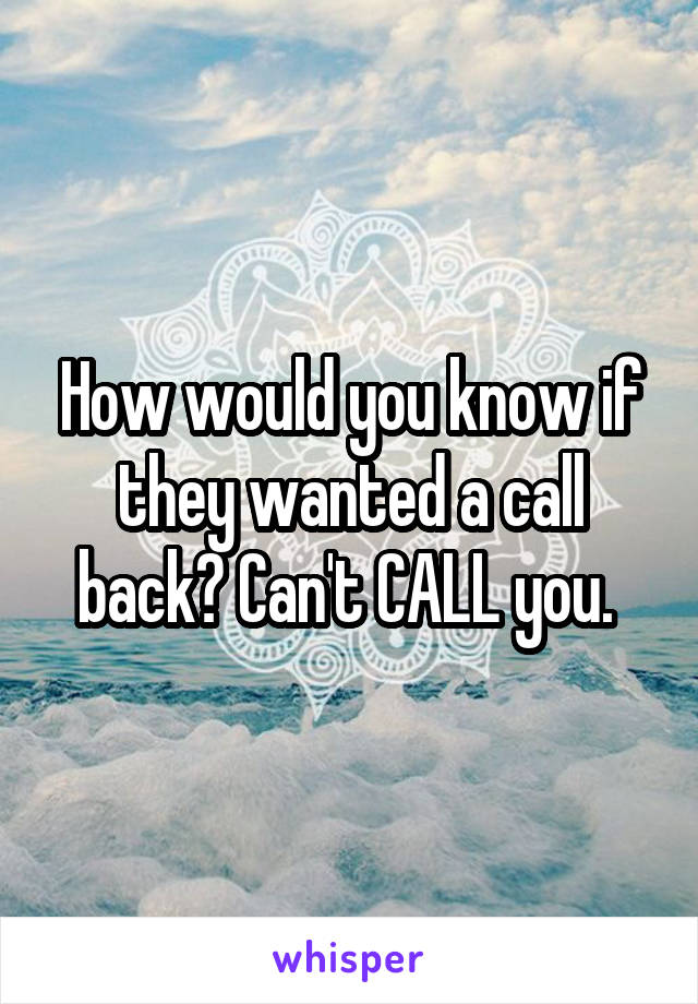 How would you know if they wanted a call back? Can't CALL you. 