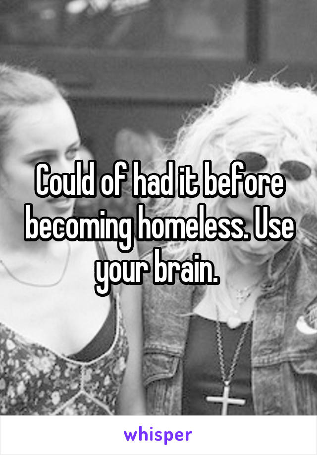 Could of had it before becoming homeless. Use your brain. 