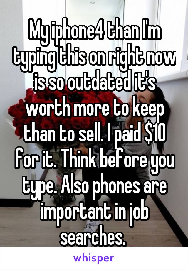 My iphone4 than I'm typing this on right now is so outdated it's worth more to keep than to sell. I paid $10 for it. Think before you type. Also phones are important in job searches. 