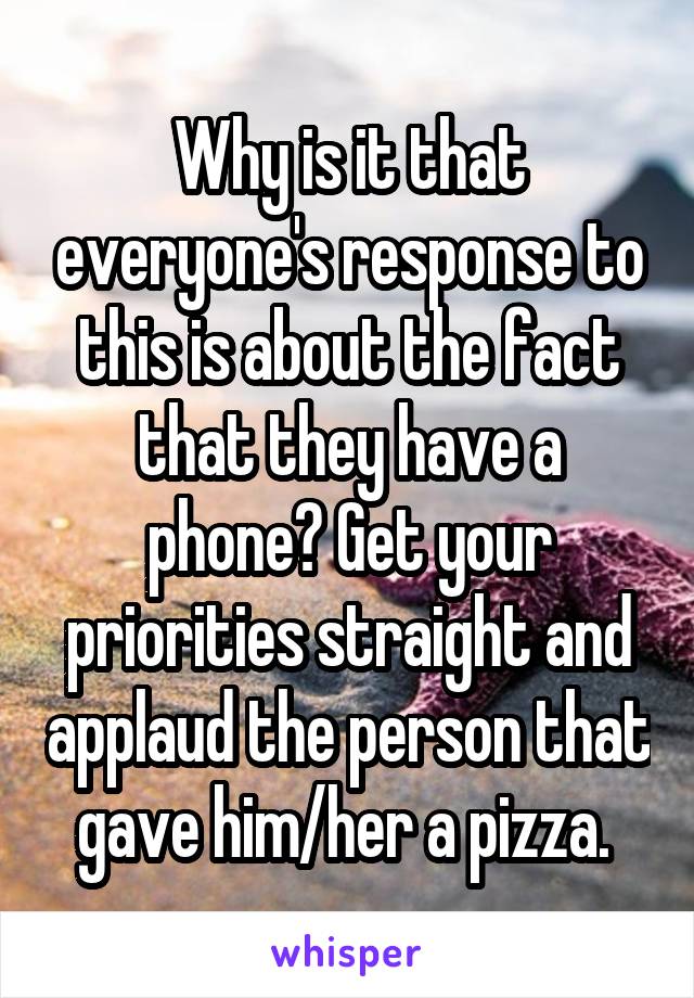 Why is it that everyone's response to this is about the fact that they have a phone? Get your priorities straight and applaud the person that gave him/her a pizza. 