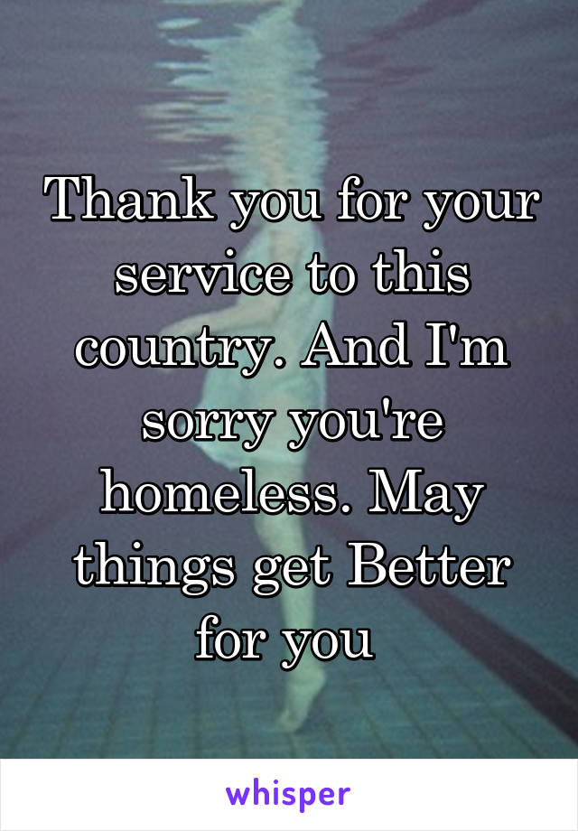 Thank you for your service to this country. And I'm sorry you're homeless. May things get Better for you 