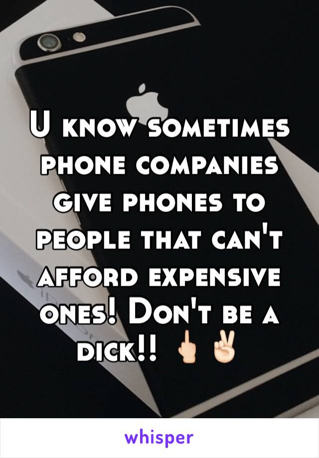 U know sometimes phone companies give phones to people that can't afford expensive ones! Don't be a dick!! 🖕🏻✌🏻️