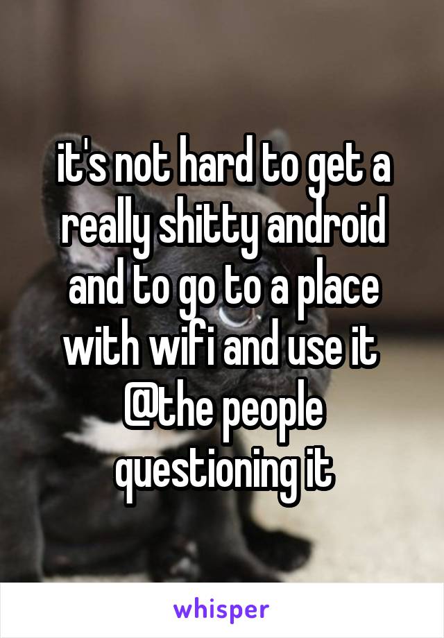 it's not hard to get a really shitty android and to go to a place with wifi and use it 
@the people questioning it