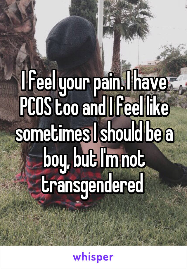 I feel your pain. I have PCOS too and I feel like sometimes I should be a boy, but I'm not transgendered 