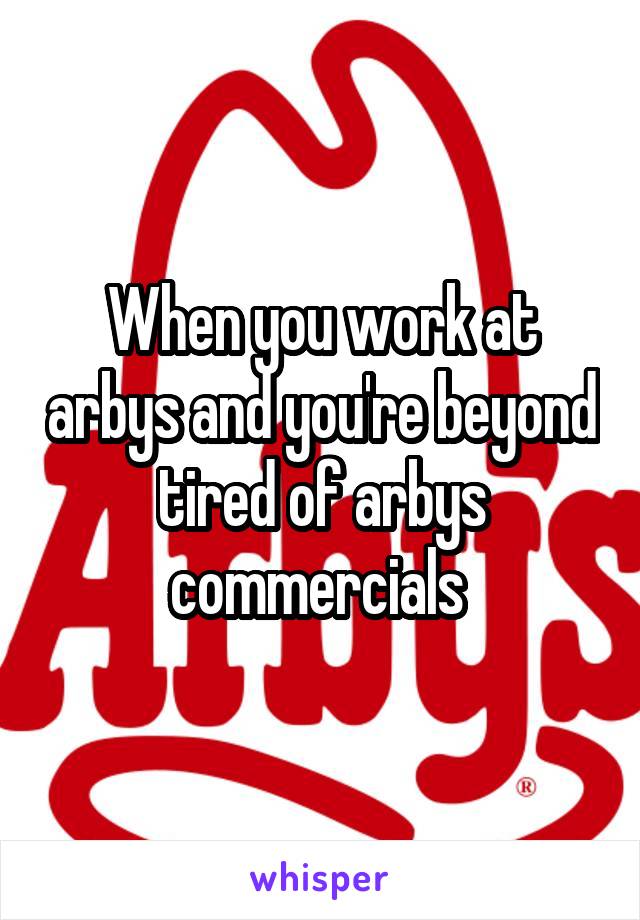 When you work at arbys and you're beyond tired of arbys commercials 