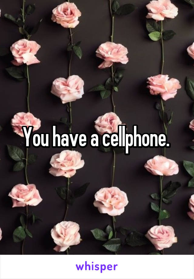 You have a cellphone. 