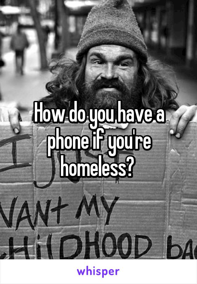 How do you have a phone if you're homeless? 