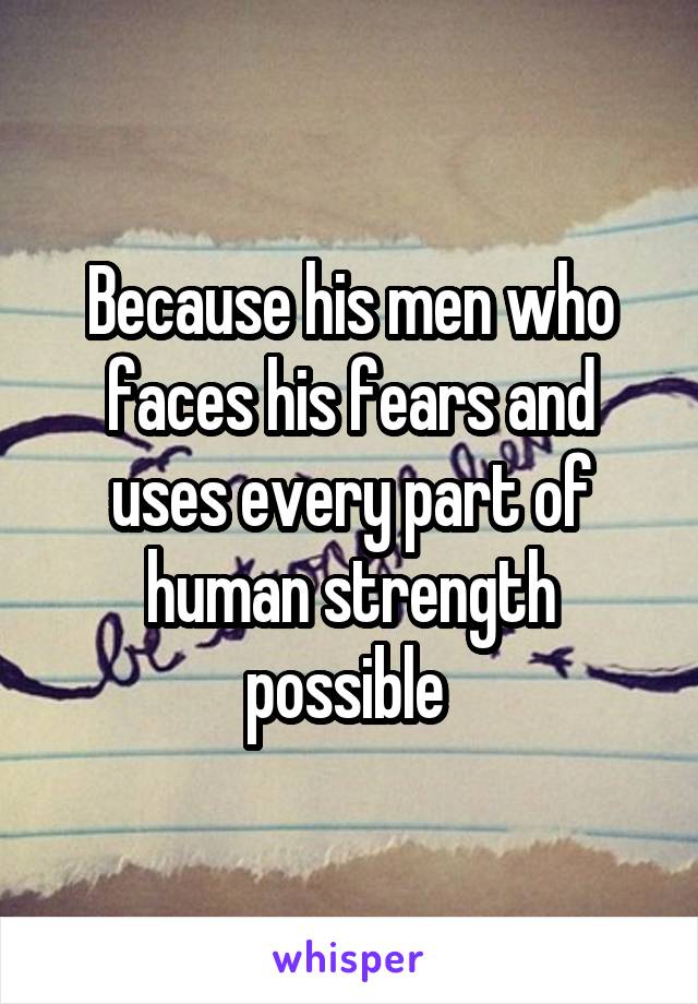 Because his men who faces his fears and uses every part of human strength possible 