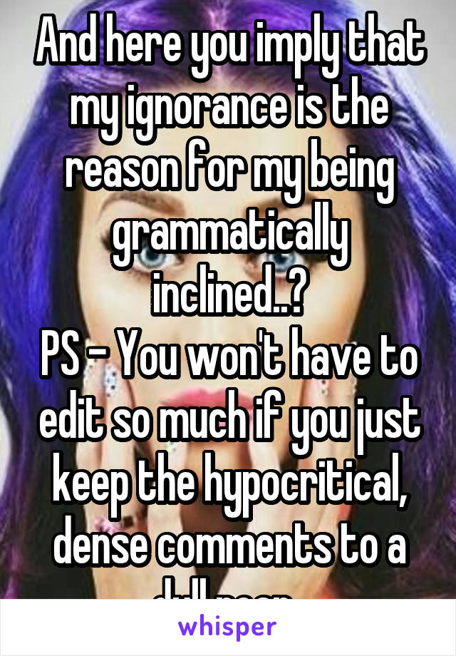 And here you imply that my ignorance is the reason for my being grammatically inclined..?
PS - You won't have to edit so much if you just keep the hypocritical, dense comments to a dull roar..